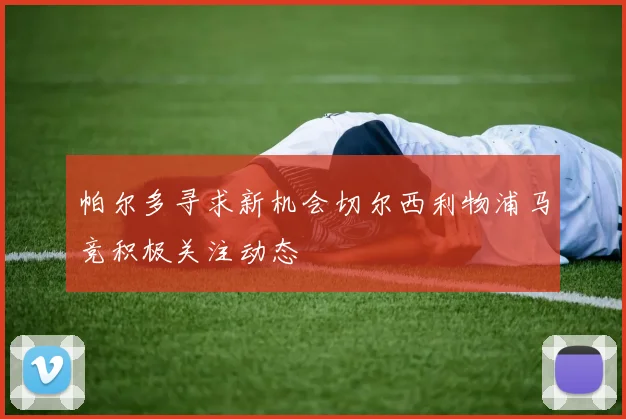 帕尔多寻求新机会切尔西利物浦马竞积极关注动态